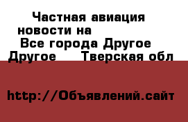 Частная авиация, новости на AirCargoNews - Все города Другое » Другое   . Тверская обл.